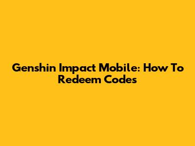 Genshin Impact Mobile: How To Redeem Codes
