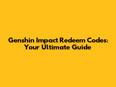 Genshin Impact Redeem Codes: Your Ultimate Guide