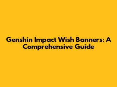 Genshin Impact Wish Banners: A Comprehensive Guide