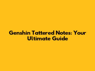 Genshin Tattered Notes: Your Ultimate Guide