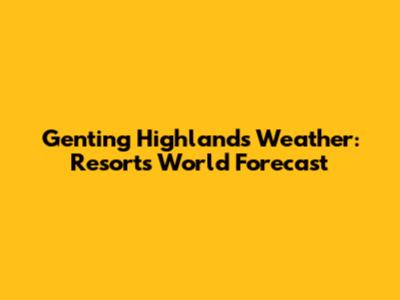 Genting Highlands Weather: Resorts World Forecast