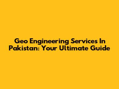 Geo Engineering Services In Pakistan: Your Ultimate Guide