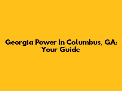 Georgia Power In Columbus, GA: Your Guide