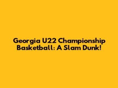 Georgia U22 Championship Basketball: A Slam Dunk!
