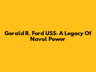 Gerald R. Ford USS: A Legacy Of Naval Power