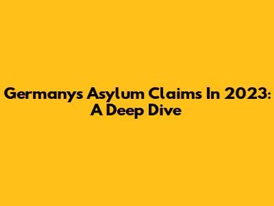 Germany's Asylum Claims In 2023: A Deep Dive