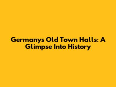 Germany's Old Town Halls: A Glimpse Into History