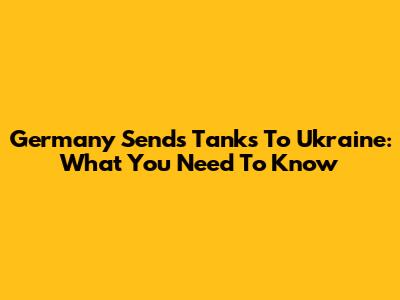 Germany Sends Tanks To Ukraine: What You Need To Know