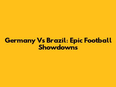 Germany Vs Brazil: Epic Football Showdowns