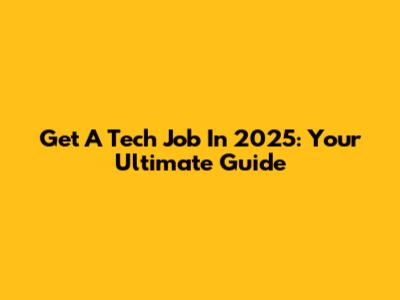 Get A Tech Job In 2025: Your Ultimate Guide