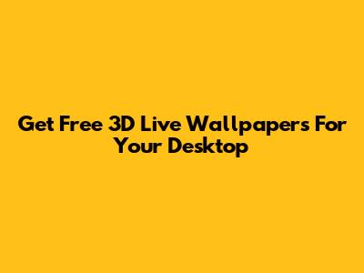 Get Free 3D Live Wallpapers For Your Desktop