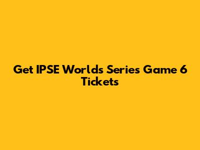 Get IPSE Worlds Series Game 6 Tickets