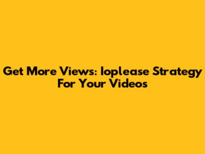 Get More Views: Ioplease Strategy For Your Videos