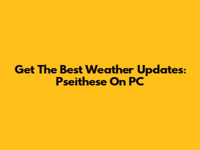 Get The Best Weather Updates: Pseithese On PC