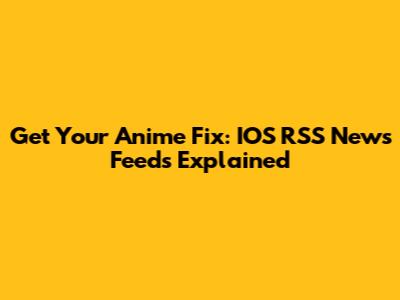 Get Your Anime Fix: IOS RSS News Feeds Explained