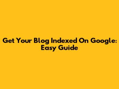 Get Your Blog Indexed On Google: Easy Guide