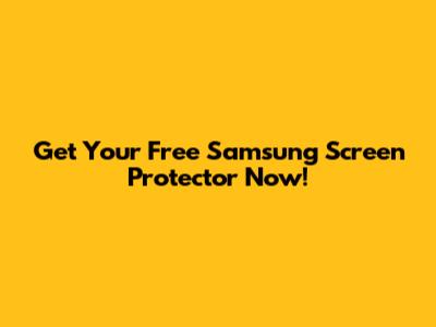 Get Your Free Samsung Screen Protector Now!