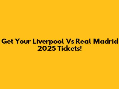 Get Your Liverpool Vs Real Madrid 2025 Tickets!