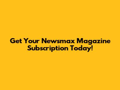Get Your Newsmax Magazine Subscription Today!