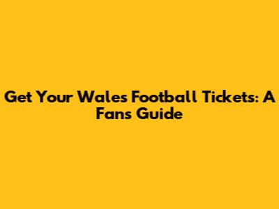 Get Your Wales Football Tickets: A Fan's Guide