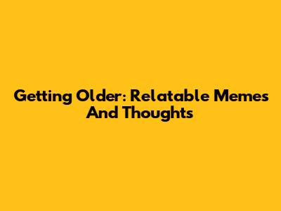 Getting Older: Relatable Memes And Thoughts