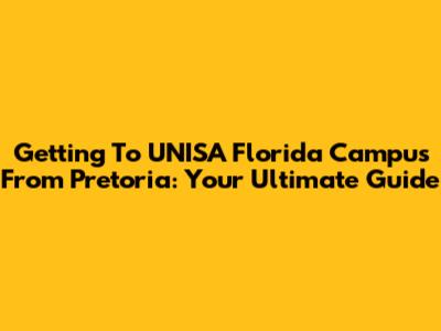 Getting To UNISA Florida Campus From Pretoria: Your Ultimate Guide