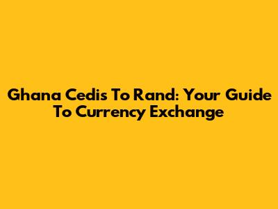 Ghana Cedis To Rand: Your Guide To Currency Exchange