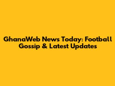 GhanaWeb News Today: Football Gossip & Latest Updates