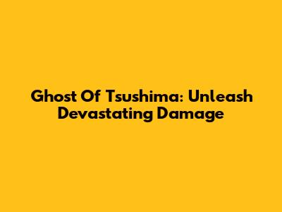 Ghost Of Tsushima: Unleash Devastating Damage