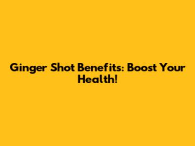 Ginger Shot Benefits: Boost Your Health!