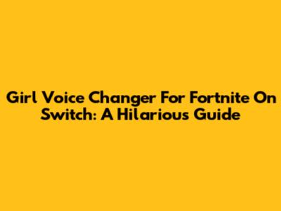 Girl Voice Changer For Fortnite On Switch: A Hilarious Guide