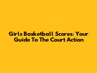 Girls Basketball Scores: Your Guide To The Court Action