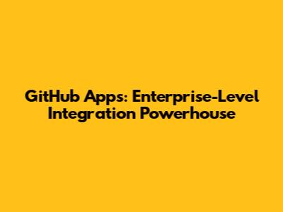 GitHub Apps: Enterprise-Level Integration Powerhouse