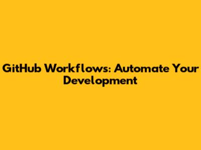 GitHub Workflows: Automate Your Development
