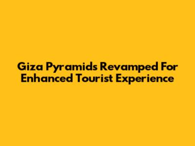 Giza Pyramids Revamped For Enhanced Tourist Experience
