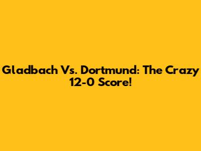 Gladbach Vs. Dortmund: The Crazy 12-0 Score!