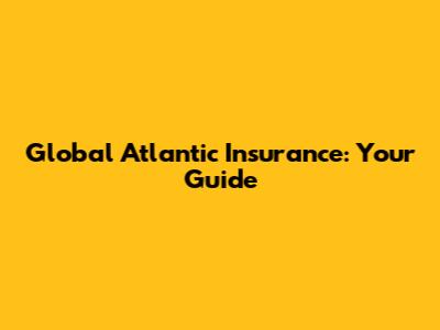 Global Atlantic Insurance: Your Guide