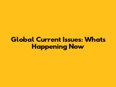 Global Current Issues: What's Happening Now