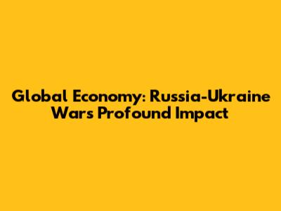 Global Economy: Russia-Ukraine War's Profound Impact