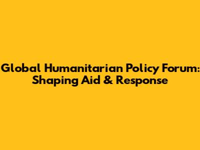 Global Humanitarian Policy Forum: Shaping Aid & Response