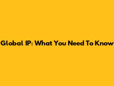 Global IP: What You Need To Know