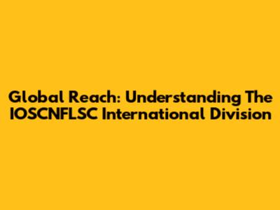 Global Reach: Understanding The IOSCNFLSC International Division