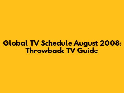 Global TV Schedule August 2008: Throwback TV Guide
