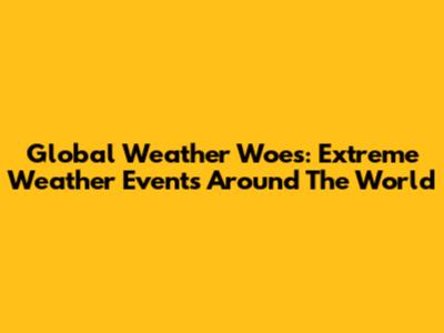 Global Weather Woes: Extreme Weather Events Around The World