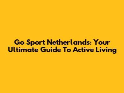 Go Sport Netherlands: Your Ultimate Guide To Active Living