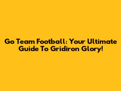 Go Team Football: Your Ultimate Guide To Gridiron Glory!