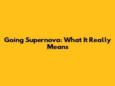 Going Supernova: What It Really Means