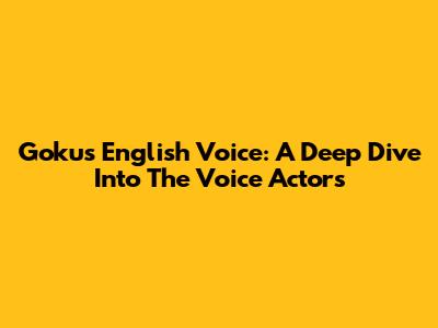 Goku's English Voice: A Deep Dive Into The Voice Actors