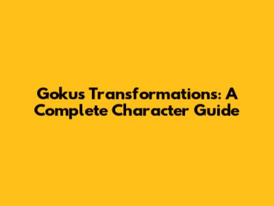 Goku's Transformations: A Complete Character Guide