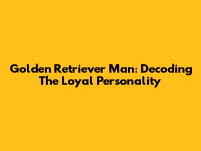 Golden Retriever Man: Decoding The Loyal Personality
